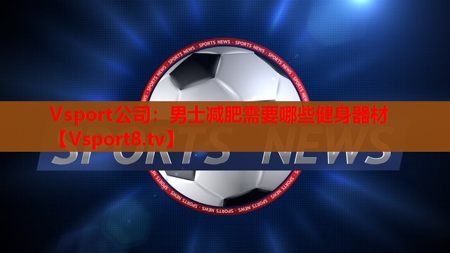 Vsport公司：男士减肥需要哪些健身器材
