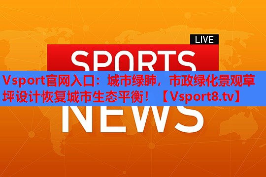 Vsport官网入口：城市绿肺，市政绿化景观草坪设计恢复城市生态平衡！