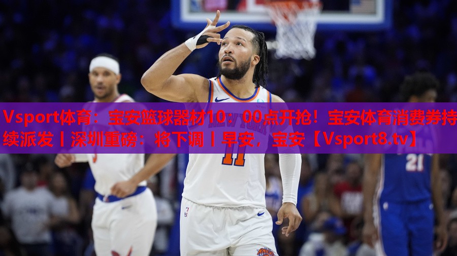 Vsport体育：宝安篮球器材10：00点开抢！宝安体育消费券持续派发丨深圳重磅：将下调丨早安，宝安