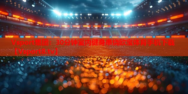 Vsport集团：30分钟室内健身串烧欧宝体育手机下载