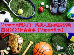 Vsport官网入口：残疾人室内健身活动器材2023体育赛事