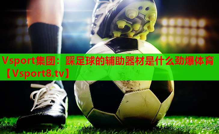 Vsport集团：踩足球的辅助器材是什么劲爆体育
