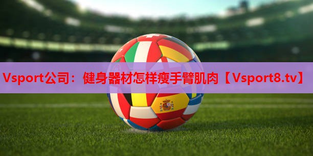 Vsport公司：健身器材怎样瘦手臂肌肉