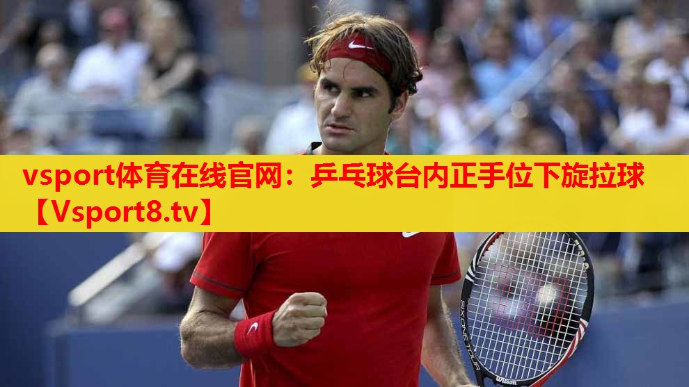 vsport体育在线官网：乒乓球台内正手位下旋拉球