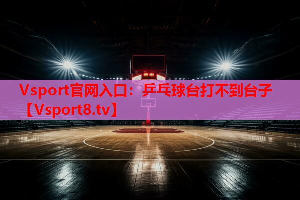 Vsport官网入口：乒乓球台打不到台子