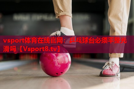 vsport体育在线官网：乒乓球台必须平整光滑吗