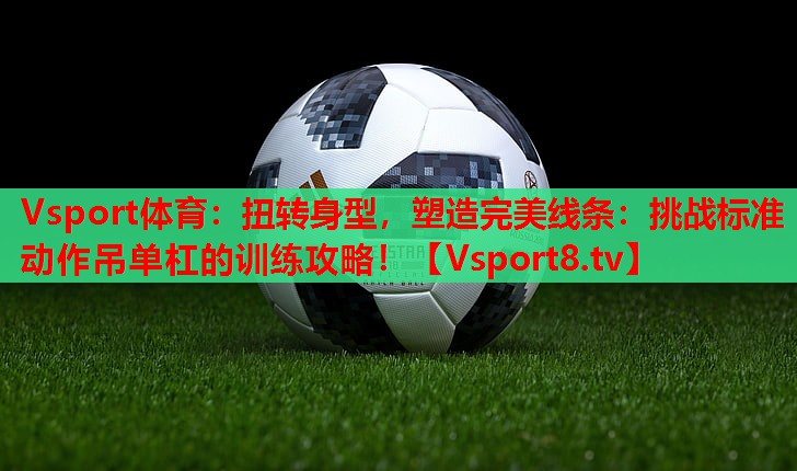 Vsport体育：扭转身型，塑造完美线条：挑战标准动作吊单杠的训练攻略！