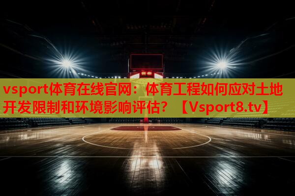vsport体育在线官网：体育工程如何应对土地开发限制和环境影响评估？