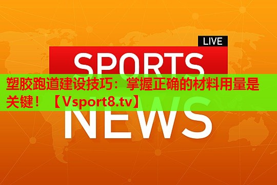塑胶跑道建设技巧：掌握正确的材料用量是关键！