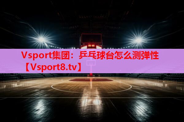 Vsport集团：乒乓球台怎么测弹性