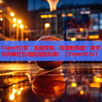Vsport公司：挑战传统，创造新高度！室外可调单杠引领健身新风潮！