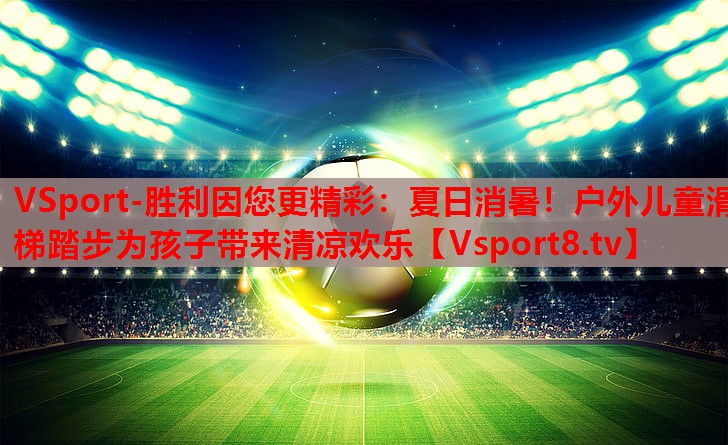 VSport-胜利因您更精彩：夏日消暑！户外儿童滑梯踏步为孩子带来清凉欢乐