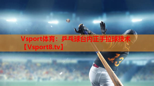 Vsport体育：乒乓球台内正手拉球技术