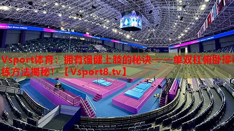 Vsport体育：拥有强健上肢的秘诀——单双杠俯卧撑训练方法揭秘！