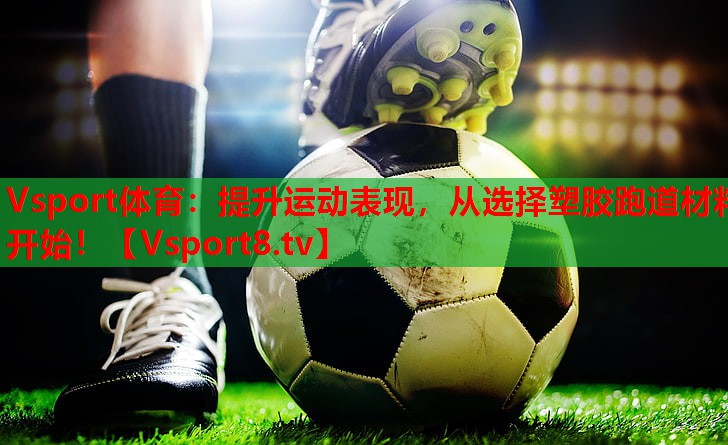 Vsport体育：提升运动表现，从选择塑胶跑道材料开始！