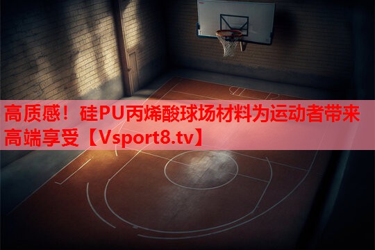 高质感！硅PU丙烯酸球场材料为运动者带来高端享受