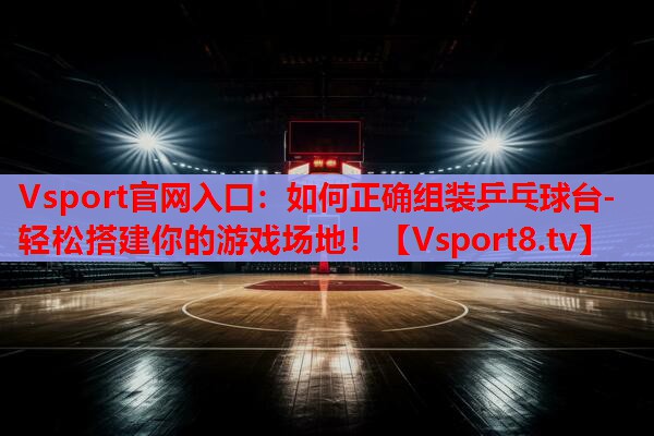 Vsport官网入口：如何正确组装乒乓球台- 轻松搭建你的游戏场地！