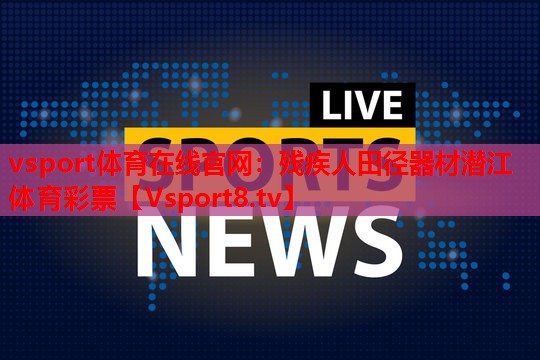 vsport体育在线官网：残疾人田径器材潜江体育彩票
