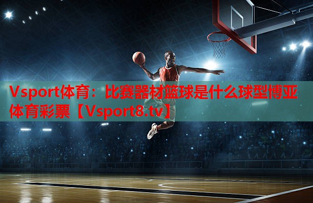 Vsport体育：比赛器材篮球是什么球型博亚体育彩票