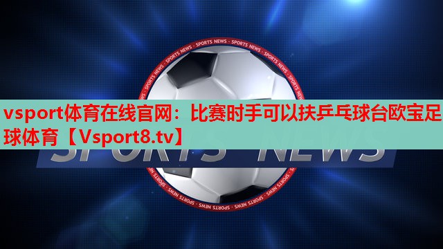 vsport体育在线官网：比赛时手可以扶乒乓球台欧宝足球体育