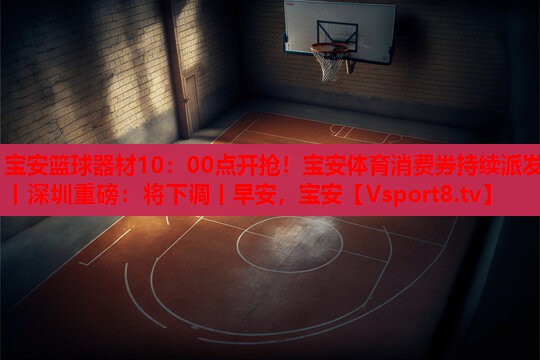 宝安篮球器材10：00点开抢！宝安体育消费券持续派发丨深圳重磅：将下调丨早安，宝安
