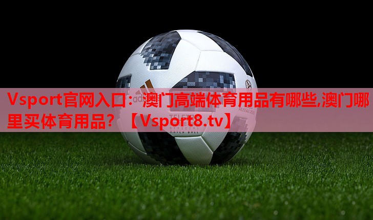 Vsport官网入口：澳门高端体育用品有哪些,澳门哪里买体育用品？