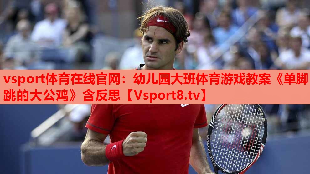 vsport体育在线官网：幼儿园大班体育游戏教案《单脚跳的大公鸡》含反思