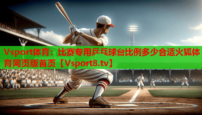 Vsport体育：比赛专用乒乓球台比例多少合适火狐体育网页版首页