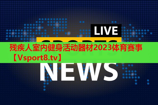 残疾人室内健身活动器材2023体育赛事