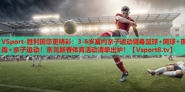 VSport-胜利因您更精彩：3-6岁室内亲子运动健身篮球+网球+夜跑+亲子运动！东莞新春体育活动清单出炉！