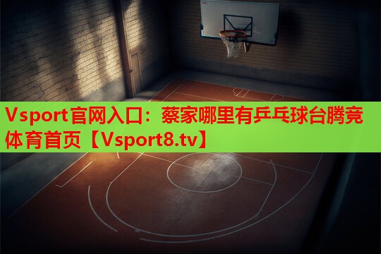 Vsport官网入口：蔡家哪里有乒乓球台腾竞体育首页