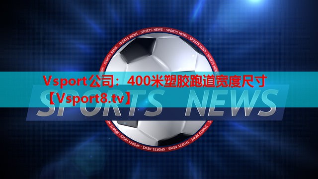 Vsport公司：400米塑胶跑道宽度尺寸
