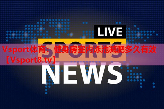 Vsport体育：健身房室内泳池减肥多久有效