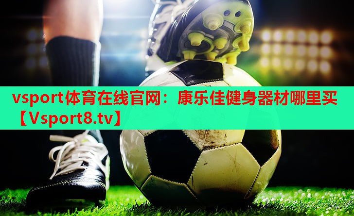 vsport体育在线官网：康乐佳健身器材哪里买