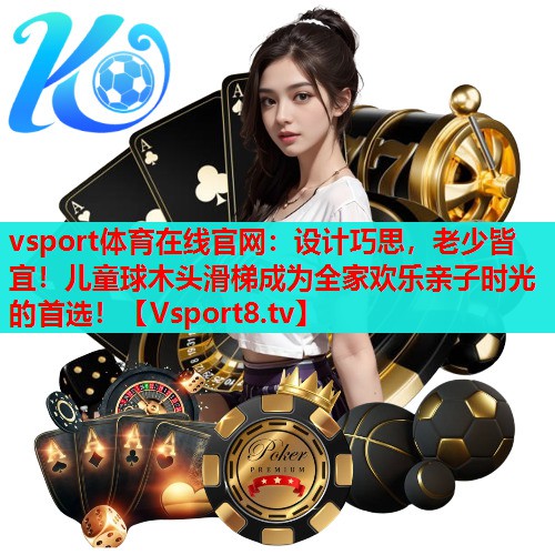 设计巧思,老少皆宜!儿童球木头滑梯成为全家欢乐亲子时光的首选! 设计巧思,老少皆宜!儿童球木头滑梯成为全家欢乐亲子时光的首选!