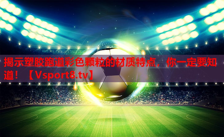 揭示塑胶跑道彩色颗粒的材质特点，你一定要知道！