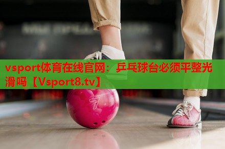 乒乓球台必须平整光滑吗 乒乓球台必须平整光滑吗