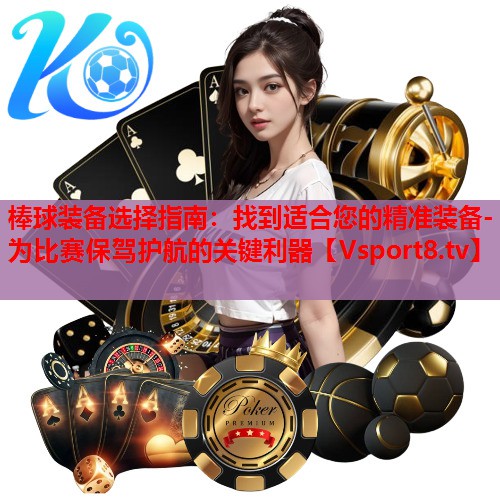 棒球装备选择指南:找到适合您的精准装备-为比赛保驾护航的关键利器 棒球装备选择指南:找到适合您的精准装备-为比赛保驾护航的关键利器