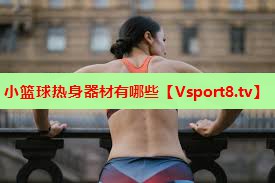 小篮球热身器材有哪些 小篮球热身器材有哪些