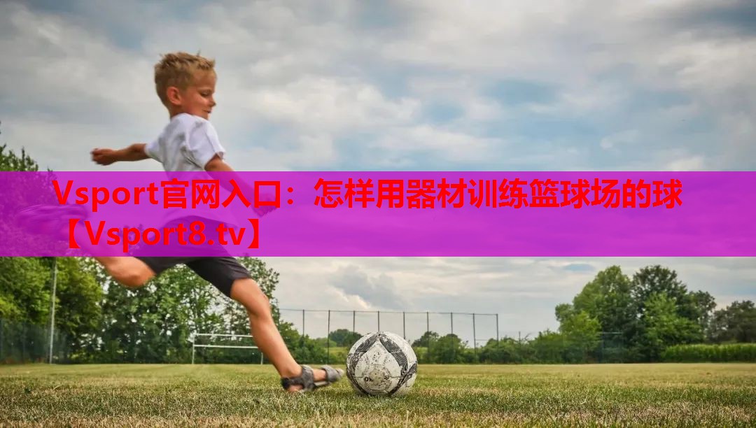 怎样用器材训练篮球场的球 怎样用器材训练篮球场的球