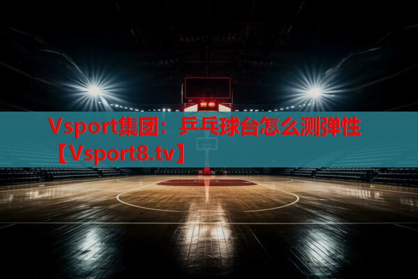 乒乓球台怎么测弹性 乒乓球台怎么测弹性