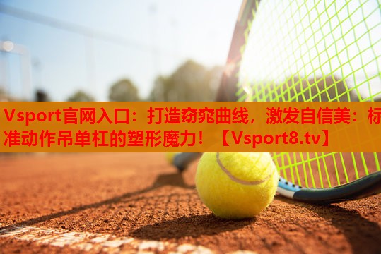 打造窈窕曲线，激发自信美：标准动作吊单杠的塑形魔力！