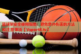 篮球架安全使用指南:避免意外伤害的方法和注意事项 篮球架安全使用指南:避免意外伤害的方法和注意事项
