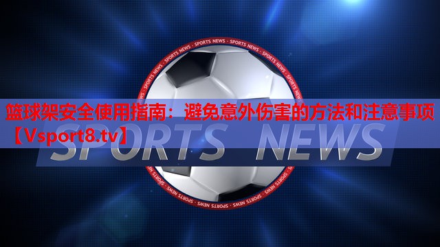 篮球架安全使用指南:避免意外伤害的方法和注意事项 篮球架安全使用指南:避免意外伤害的方法和注意事项