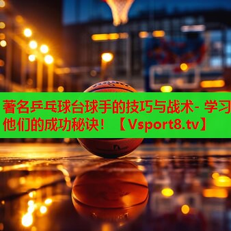 著名乒乓球台球手的技巧与战术- 学习他们的成功秘诀! 著名乒乓球台球手的技巧与战术- 学习他们的成功秘诀!