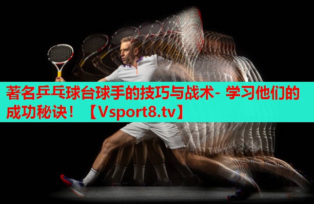 著名乒乓球台球手的技巧与战术- 学习他们的成功秘诀! 著名乒乓球台球手的技巧与战术- 学习他们的成功秘诀!