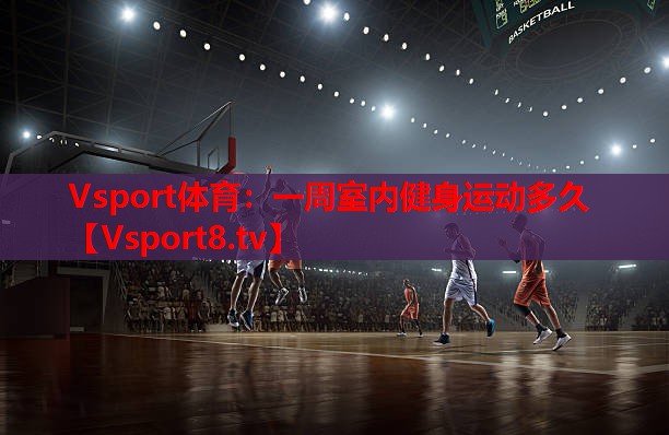 一周室内健身运动多久 一周室内健身运动多久