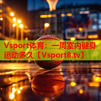 一周室内健身运动多久 一周室内健身运动多久