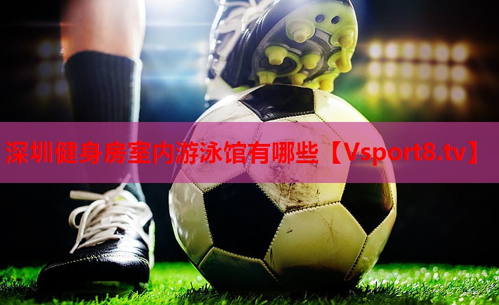 深圳健身房室内游泳馆有哪些 深圳健身房室内游泳馆有哪些