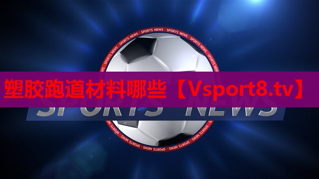 塑胶跑道材料哪些 塑胶跑道材料哪些